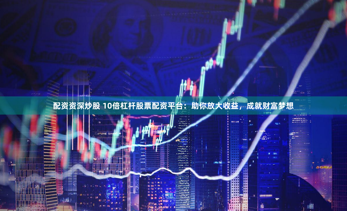 配资资深炒股 10倍杠杆股票配资平台：助你放大收益，成就财富梦想