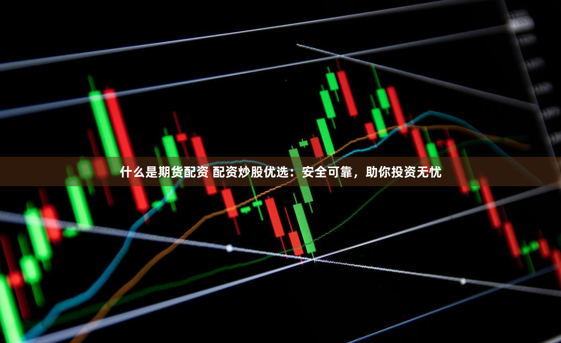 什么是期货配资 配资炒股优选：安全可靠，助你投资无忧