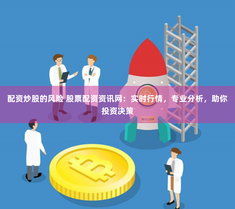 配资炒股的风险 股票配资资讯网：实时行情，专业分析，助你投资决策