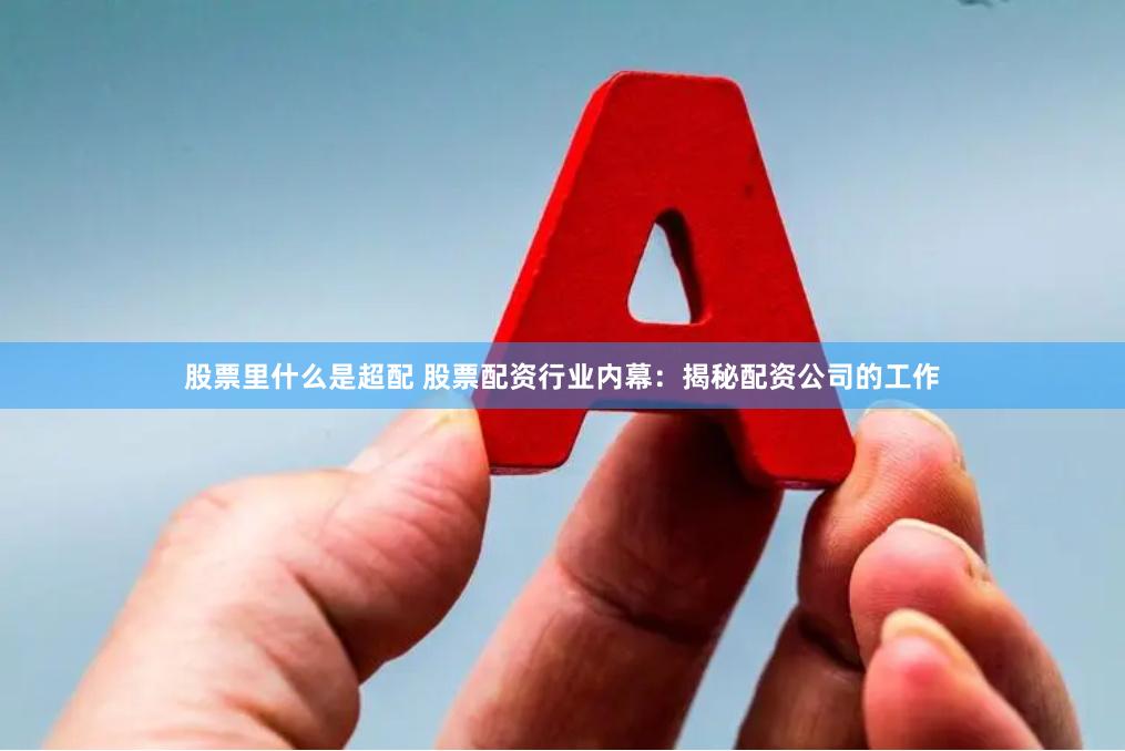 股票里什么是超配 股票配资行业内幕：揭秘配资公司的工作