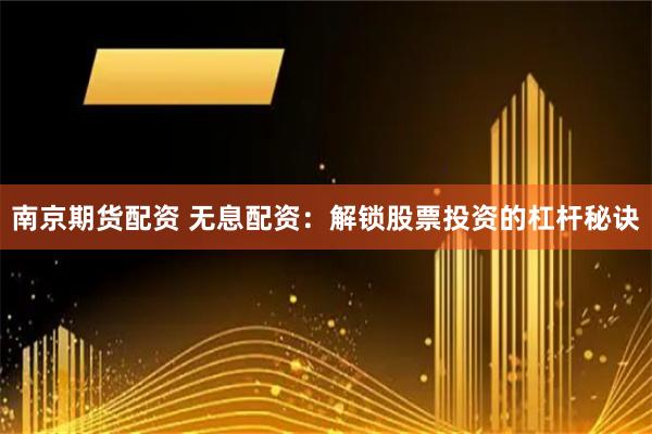 南京期货配资 无息配资：解锁股票投资的杠杆秘诀