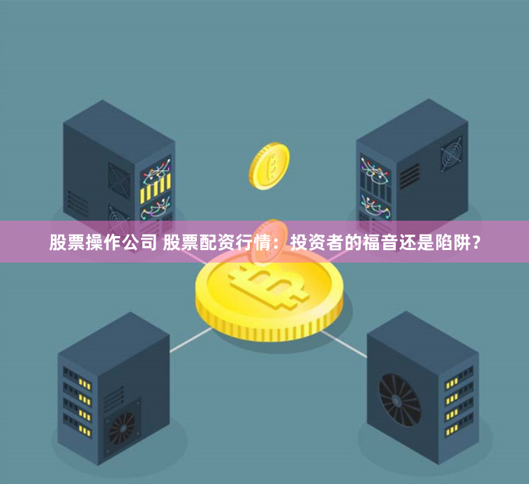股票操作公司 股票配资行情：投资者的福音还是陷阱？