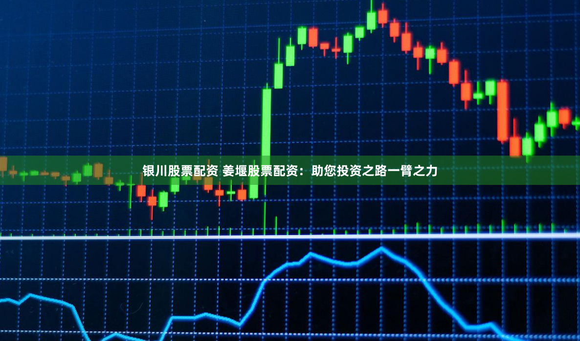 银川股票配资 姜堰股票配资：助您投资之路一臂之力