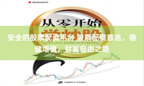 安全的股票配资平台 股票配资首选，稳健增值，财富自由之路