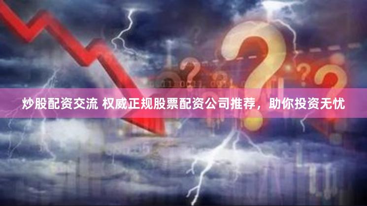 炒股配资交流 权威正规股票配资公司推荐，助你投资无忧