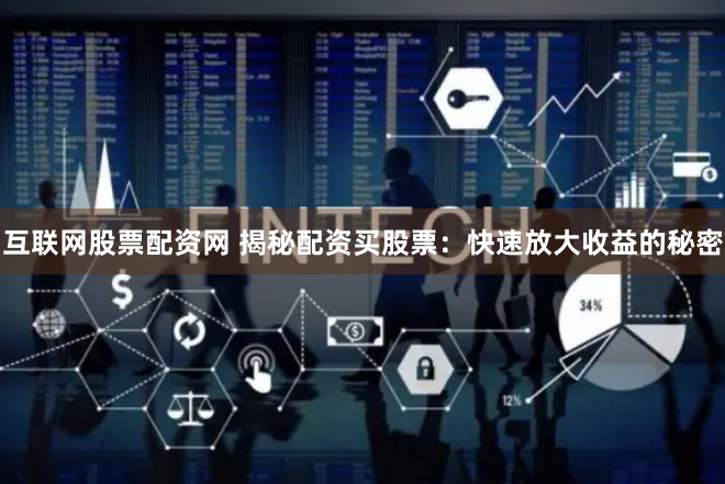 互联网股票配资网 揭秘配资买股票：快速放大收益的秘密