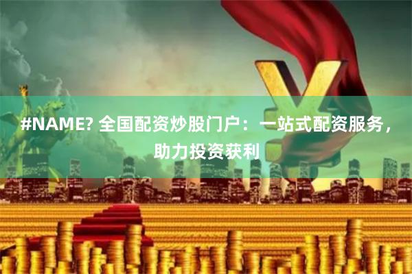 #NAME? 全国配资炒股门户：一站式配资服务，助力投资获利