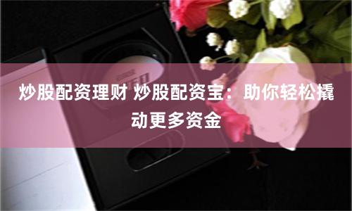 炒股配资理财 炒股配资宝：助你轻松撬动更多资金