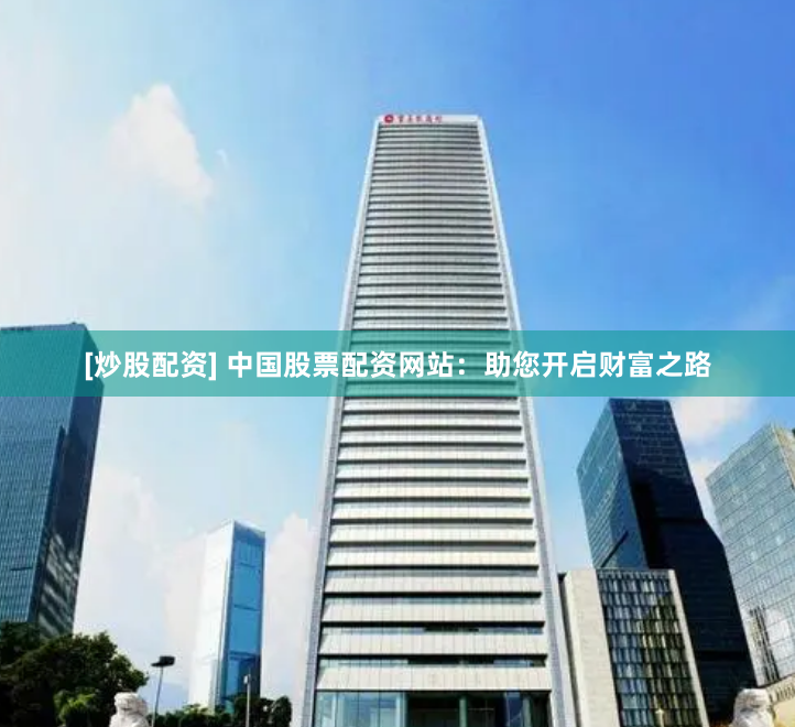[炒股配资] 中国股票配资网站：助您开启财富之路