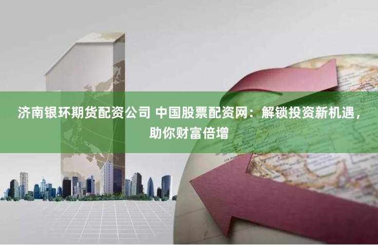 济南银环期货配资公司 中国股票配资网：解锁投资新机遇，助你财富倍增