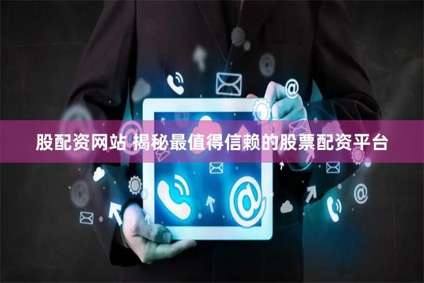 股配资网站 揭秘最值得信赖的股票配资平台