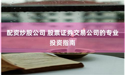 配资炒股公司 股票证券交易公司的专业投资指南