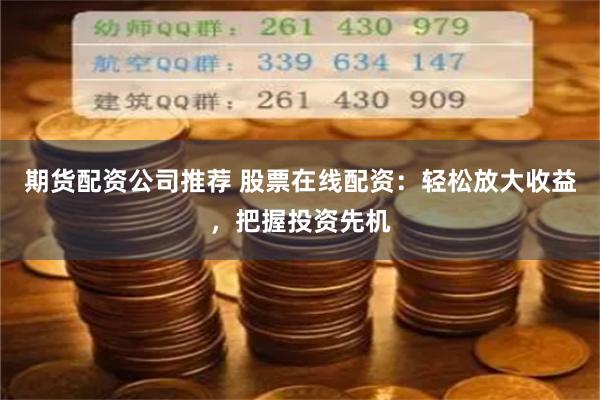 期货配资公司推荐 股票在线配资：轻松放大收益，把握投资先机