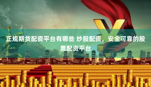 正规期货配资平台有哪些 炒股配资,安全可靠的股票配资平台