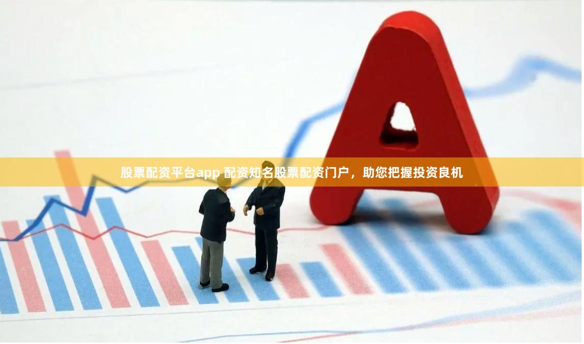 股票配资平台app 配资知名股票配资门户，助您把握投资良机