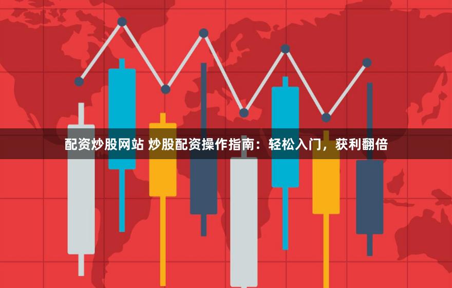 配资炒股网站 炒股配资操作指南：轻松入门，获利翻倍