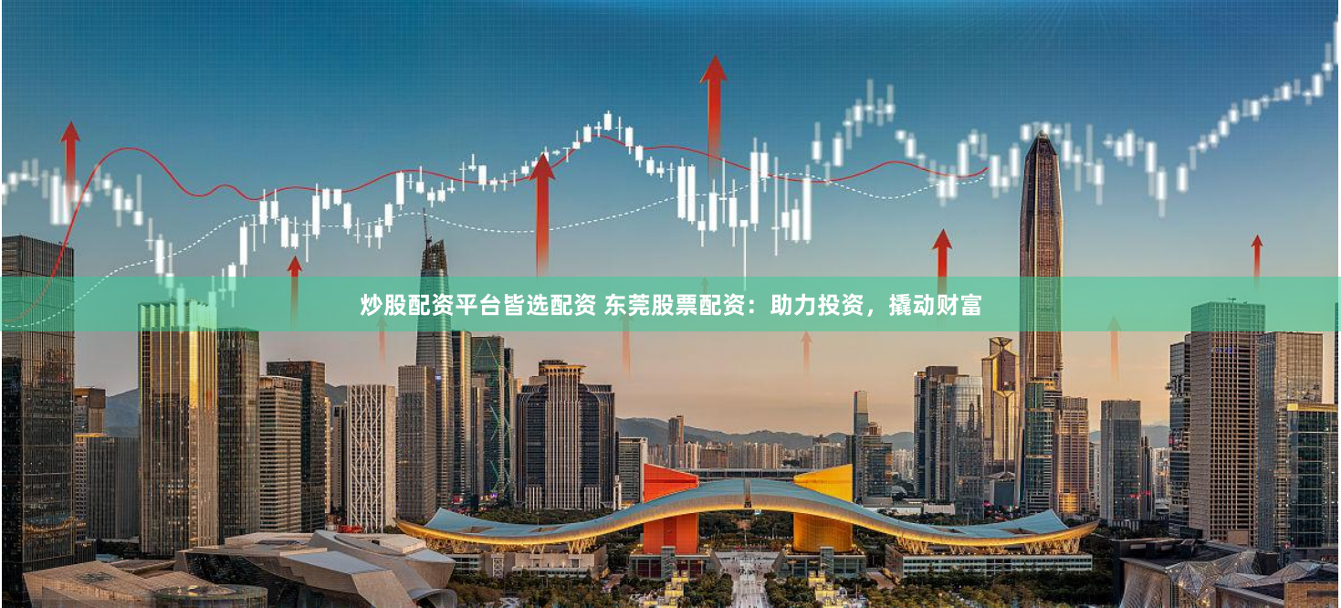 炒股配资平台皆选配资 东莞股票配资：助力投资，撬动财富