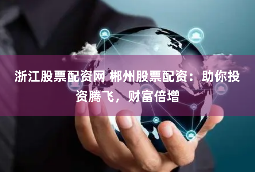 浙江股票配资网 郴州股票配资：助你投资腾飞，财富倍增