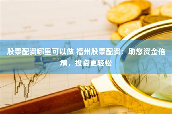 股票配资哪里可以做 福州股票配资：助您资金倍增，投资更轻松