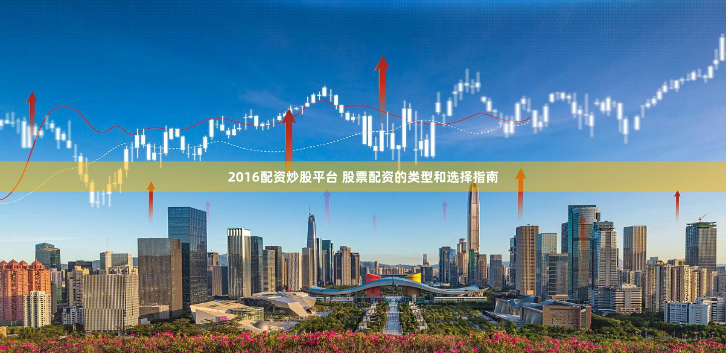 2016配资炒股平台 股票配资的类型和选择指南
