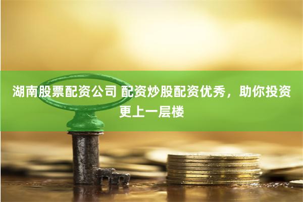 湖南股票配资公司 配资炒股配资优秀，助你投资更上一层楼