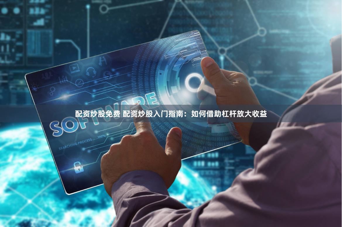 配资炒股免费 配资炒股入门指南：如何借助杠杆放大收益