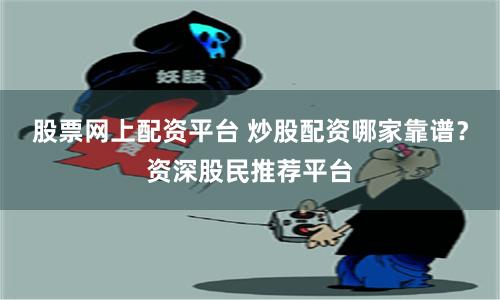 股票网上配资平台 炒股配资哪家靠谱？资深股民推荐平台