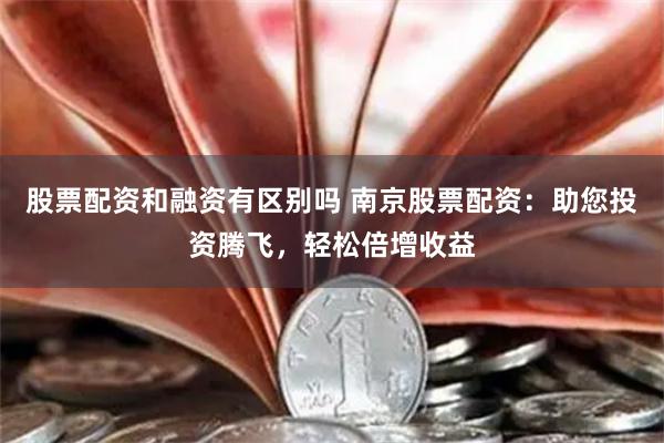 股票配资和融资有区别吗 南京股票配资：助您投资腾飞，轻松倍增收益