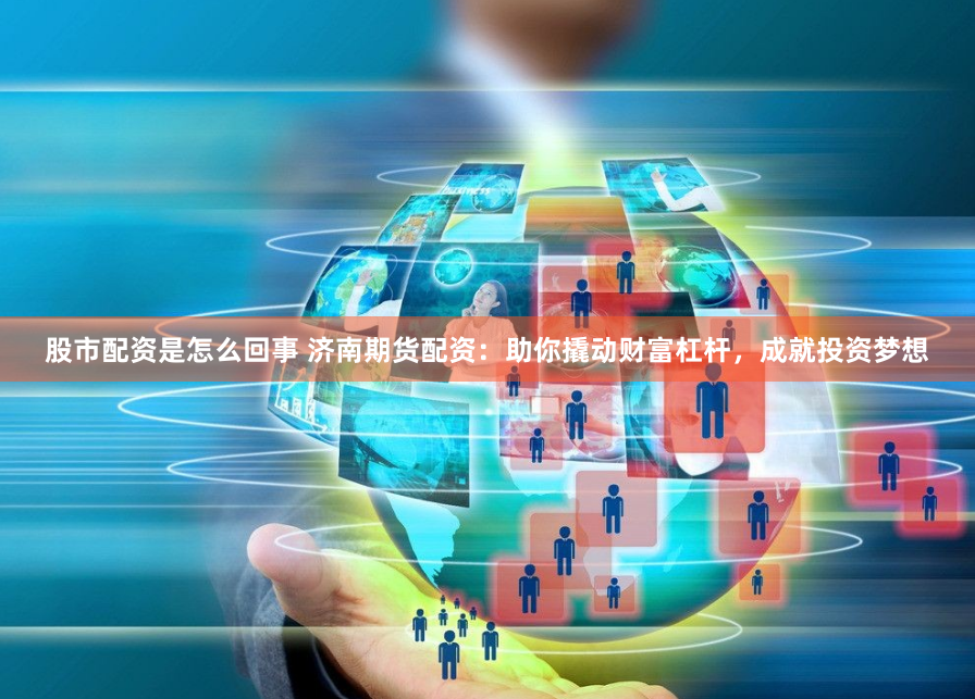 股市配资是怎么回事 济南期货配资：助你撬动财富杠杆，成就投资梦想