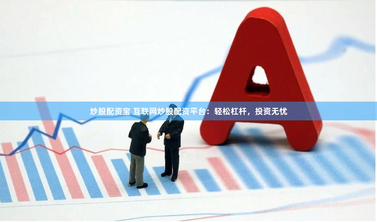 炒股配资宝 互联网炒股配资平台：轻松杠杆，投资无忧