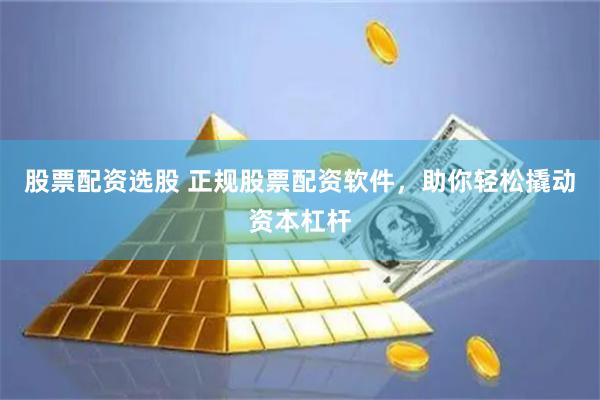 股票配资选股 正规股票配资软件，助你轻松撬动资本杠杆