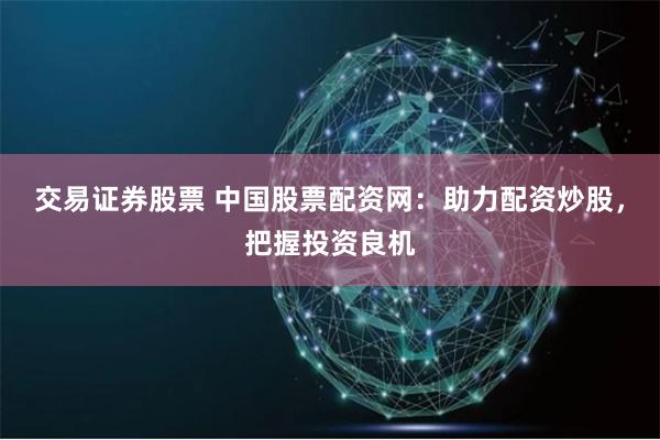 交易证券股票 中国股票配资网：助力配资炒股，把握投资良机