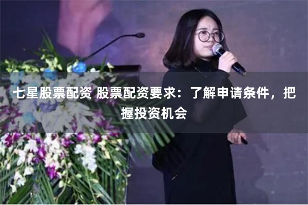 七星股票配资 股票配资要求：了解申请条件，把握投资机会