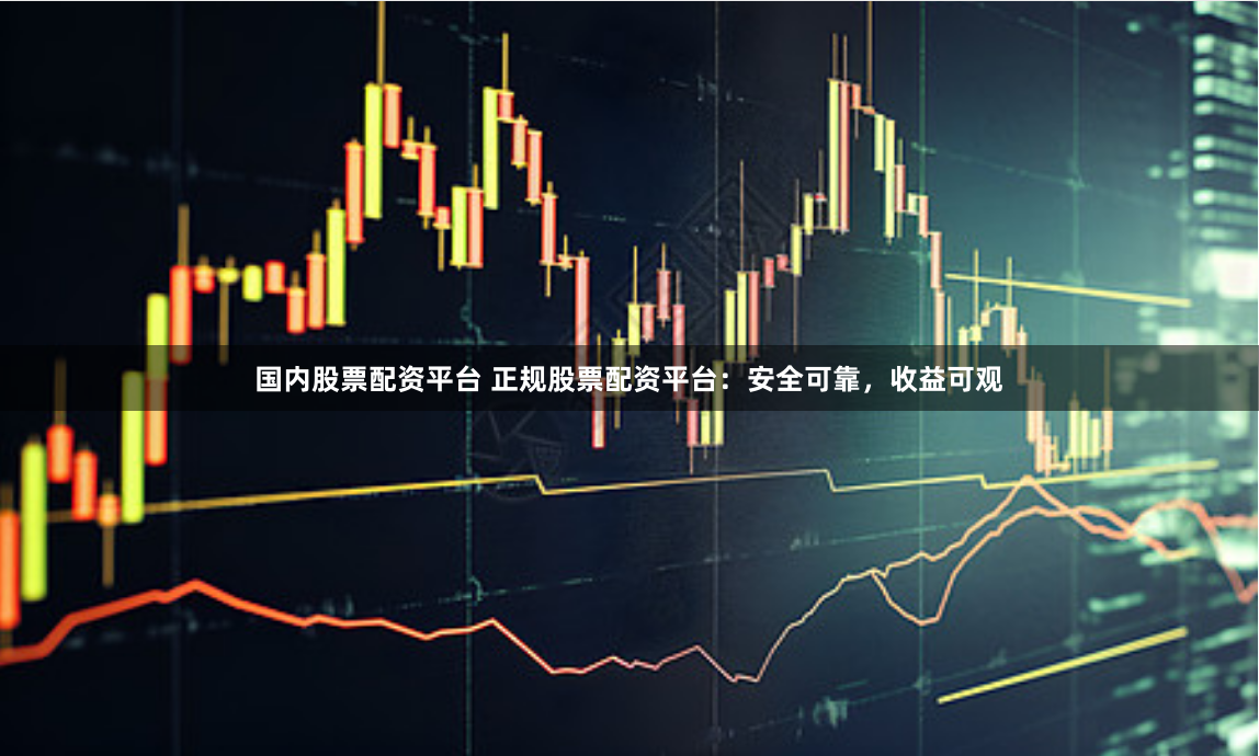 国内股票配资平台 正规股票配资平台：安全可靠，收益可观