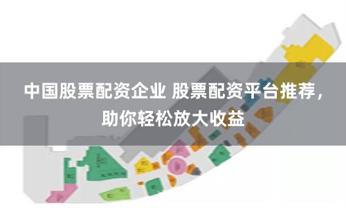 中国股票配资企业 股票配资平台推荐,助你轻松放大收益