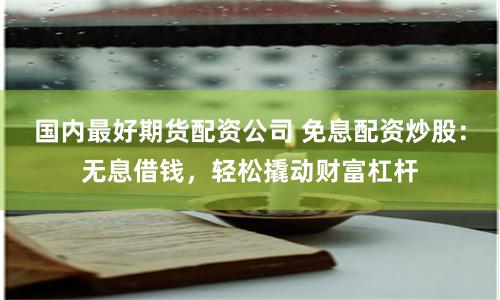国内最好期货配资公司 免息配资炒股：无息借钱，轻松撬动财富杠杆