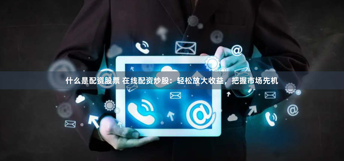 什么是配资股票 在线配资炒股:轻松放大收益,把握市场先机