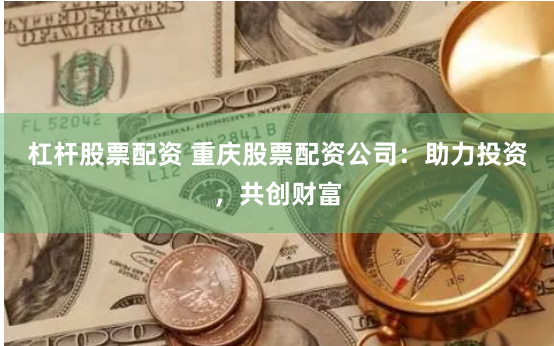 杠杆股票配资 重庆股票配资公司:助力投资,共创财富