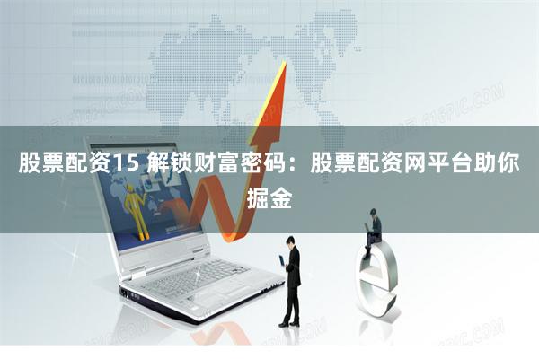 股票配资15 解锁财富密码：股票配资网平台助你掘金