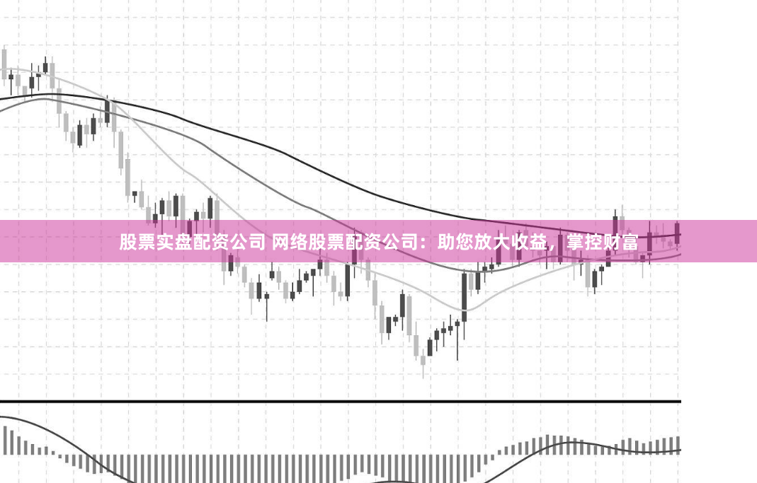 股票实盘配资公司 网络股票配资公司：助您放大收益，掌控财富