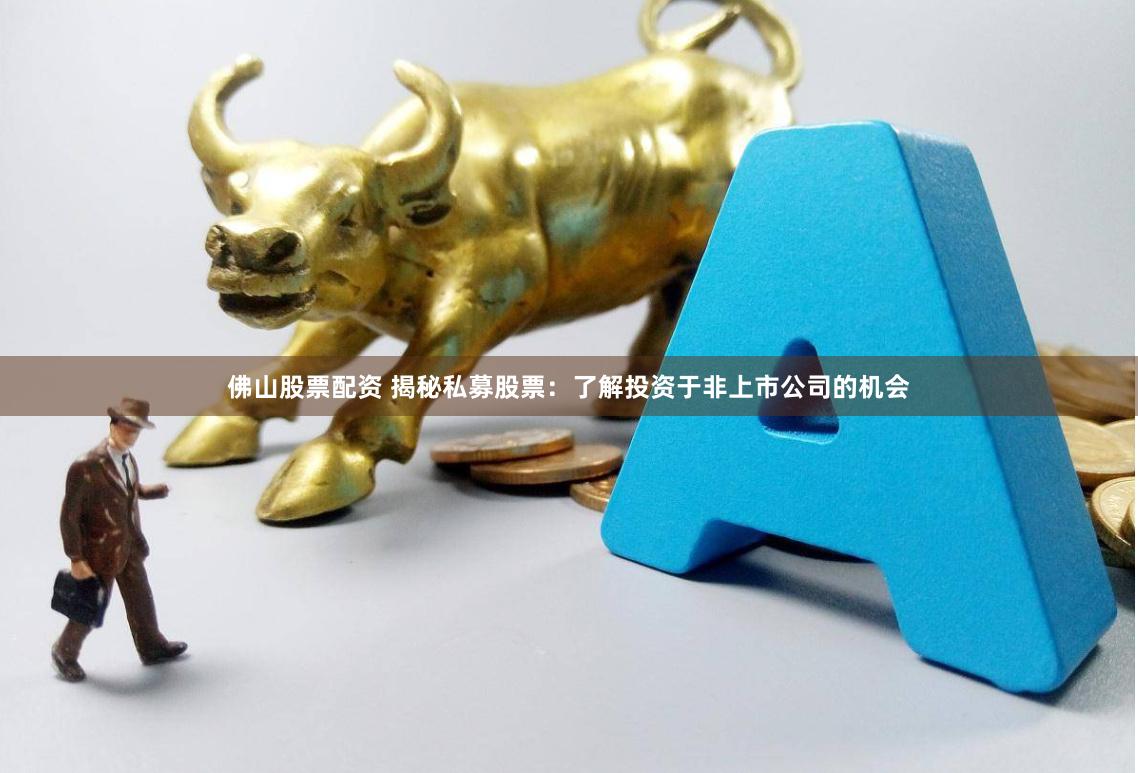 佛山股票配资 揭秘私募股票：了解投资于非上市公司的机会