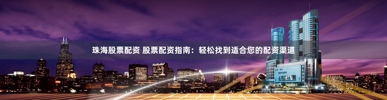 珠海股票配资 股票配资指南:轻松找到适合您的配资渠道