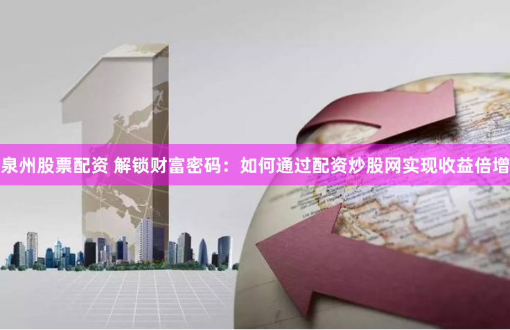 泉州股票配资 解锁财富密码：如何通过配资炒股网实现收益倍增