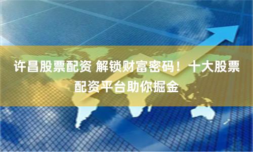 许昌股票配资 解锁财富密码！十大股票配资平台助你掘金