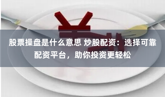 股票操盘是什么意思 炒股配资：选择可靠配资平台，助你投资更轻松