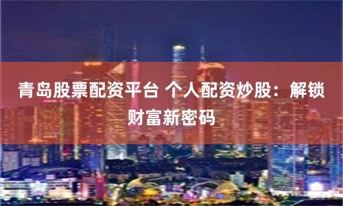 青岛股票配资平台 个人配资炒股：解锁财富新密码