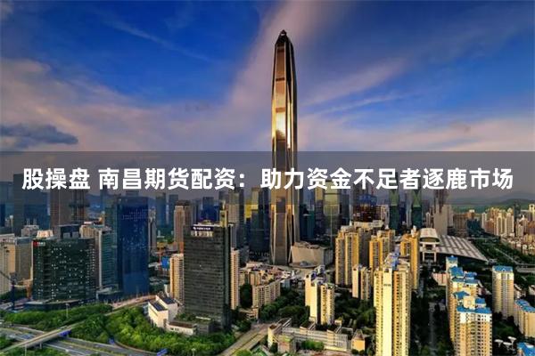 股操盘 南昌期货配资：助力资金不足者逐鹿市场