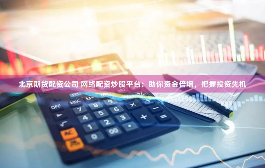 北京期货配资公司 网络配资炒股平台:助你资金倍增,把握投资先机