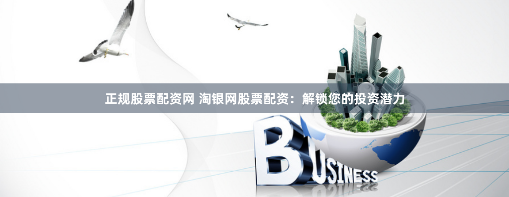 正规股票配资网 淘银网股票配资：解锁您的投资潜力