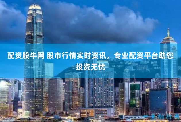 配资股牛网 股市行情实时资讯,专业配资平台助您投资无忧